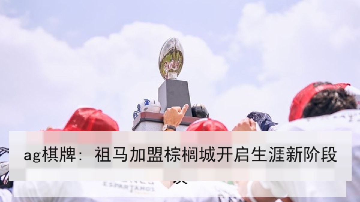 ag棋牌: 祖马加盟棕榈城开启生涯新阶段 ag棋牌: 祖马加盟棕榈城开启生涯新阶段