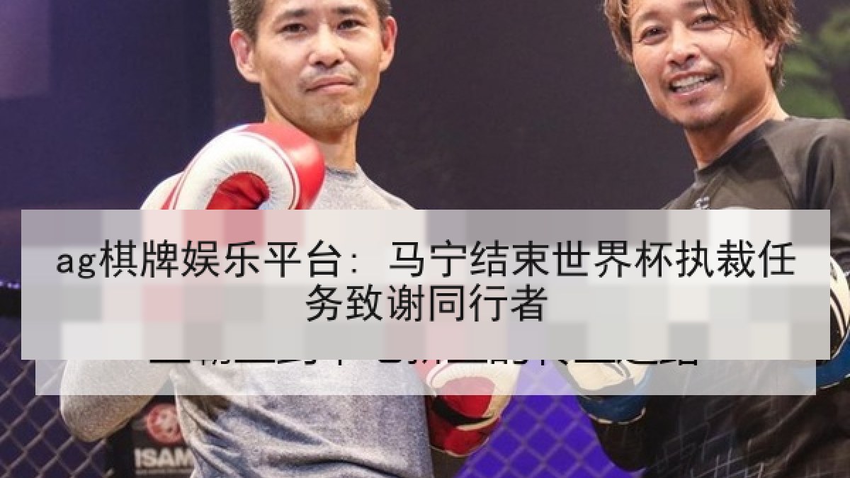 ag棋牌娱乐平台: 马宁结束世界杯执裁任务致谢同行者 ag棋牌娱乐平台: 马宁结束世界杯执裁任务致谢同行者