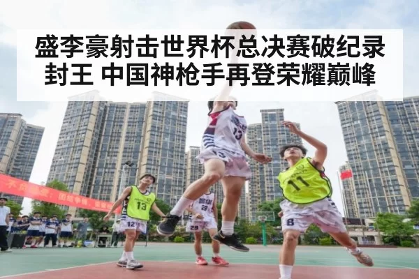盛李豪射击世界杯总决赛破纪录封王 中国神枪手再登荣耀巅峰